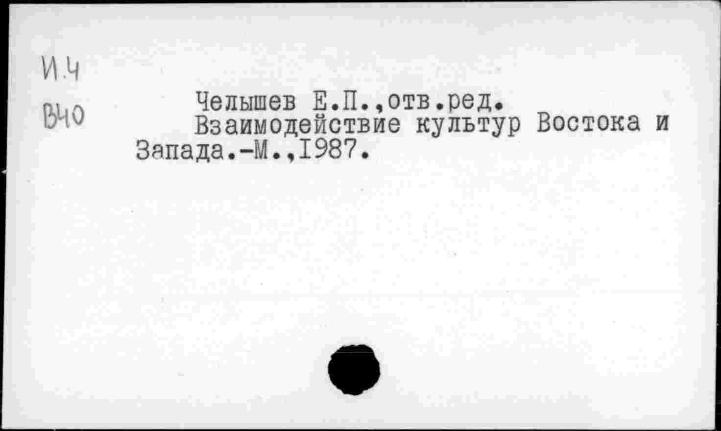 ﻿И .4
&Ч0
Челышев Е.П.,отв.ред.
Взаимодействие культур Востока и Залада.-М.,1987.